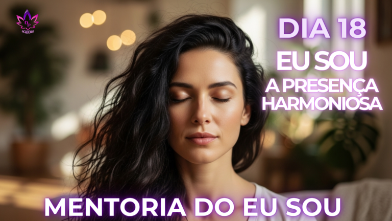 Mentoria do Eu Sou Dia 18 - A Presença Harmoniosa e a Blindagem Emocional.