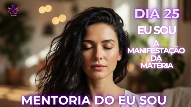 Dia 25 – EU SOU A MANIFESTAÇÃO NA MATÉRIA: aprenda a manifestar a vontade divina na terra na Mentoria Eu Sou rumo a 2027.